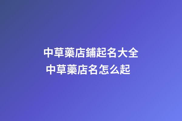 中草藥店鋪起名大全 中草藥店名怎么起-第1張-店鋪起名-玄機派